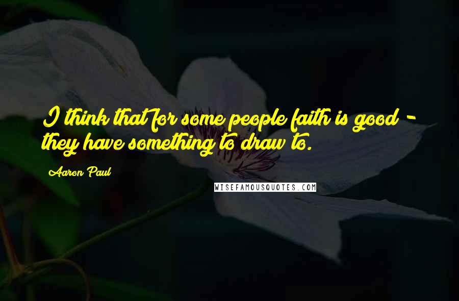 Aaron Paul Quotes: I think that for some people faith is good - they have something to draw to.