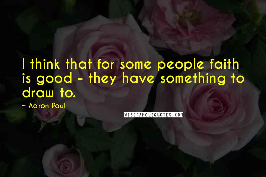 Aaron Paul Quotes: I think that for some people faith is good - they have something to draw to.