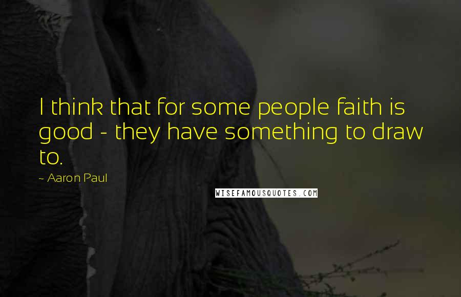 Aaron Paul Quotes: I think that for some people faith is good - they have something to draw to.