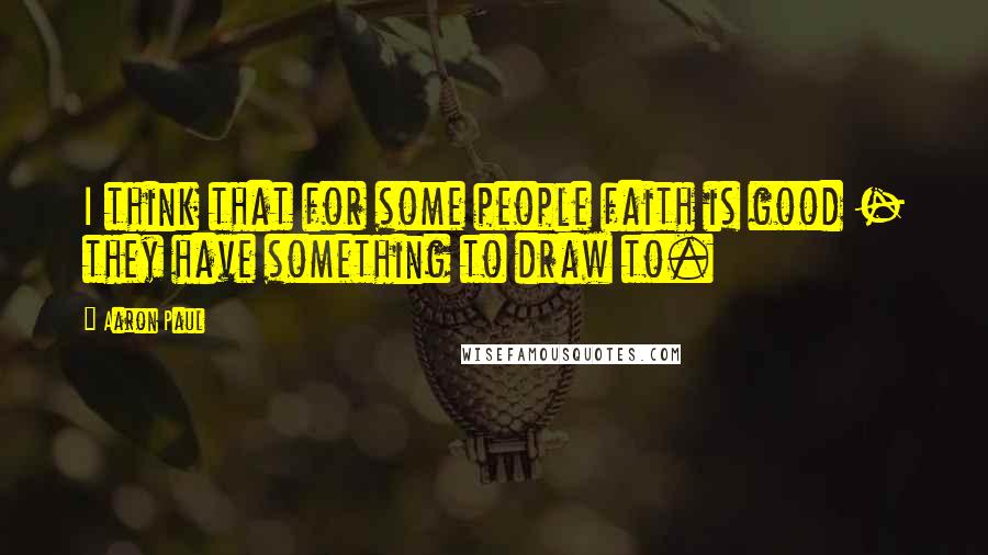 Aaron Paul Quotes: I think that for some people faith is good - they have something to draw to.