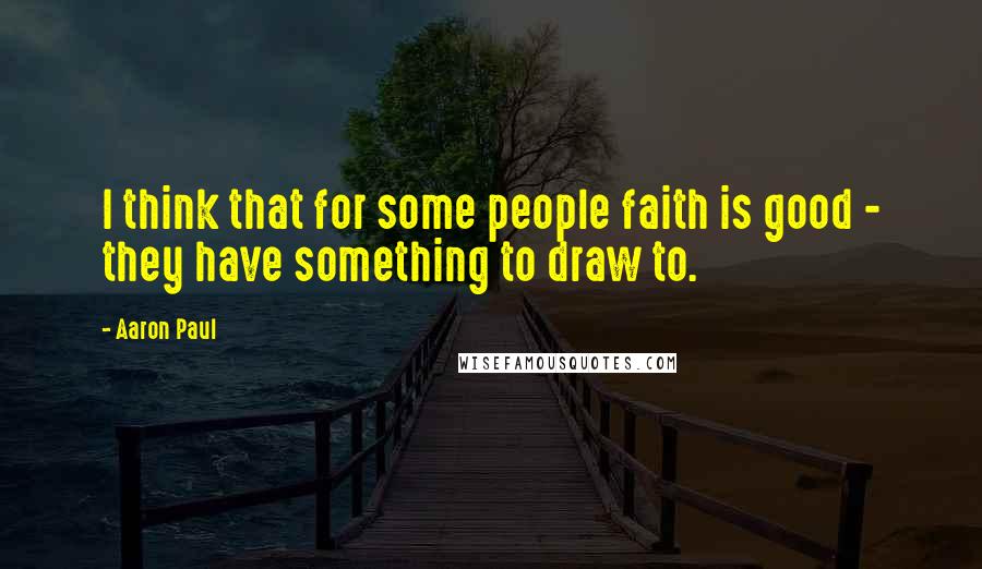 Aaron Paul Quotes: I think that for some people faith is good - they have something to draw to.