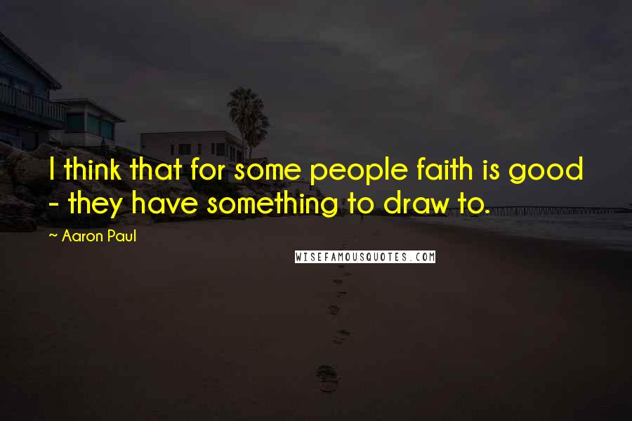 Aaron Paul Quotes: I think that for some people faith is good - they have something to draw to.