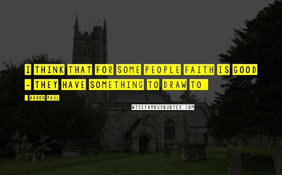 Aaron Paul Quotes: I think that for some people faith is good - they have something to draw to.