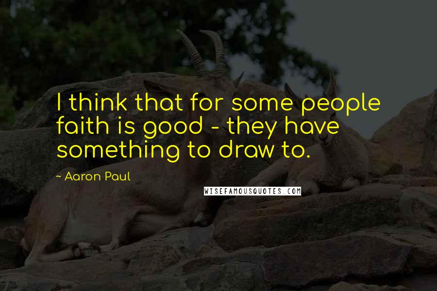 Aaron Paul Quotes: I think that for some people faith is good - they have something to draw to.