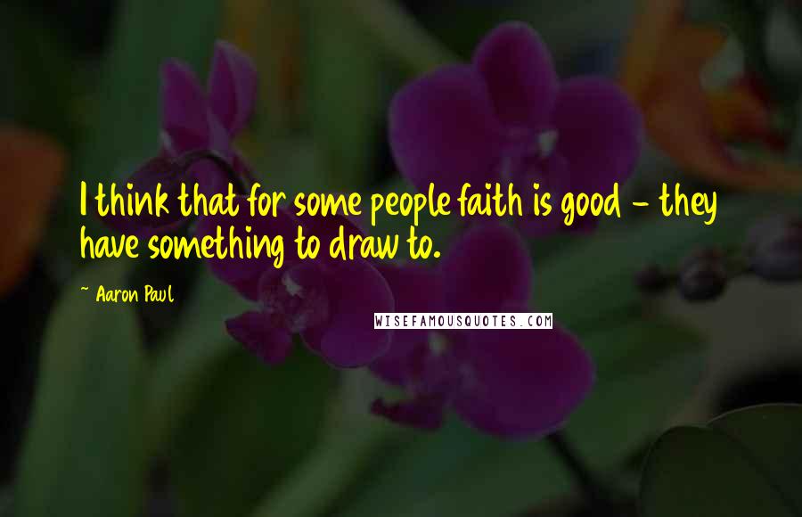 Aaron Paul Quotes: I think that for some people faith is good - they have something to draw to.