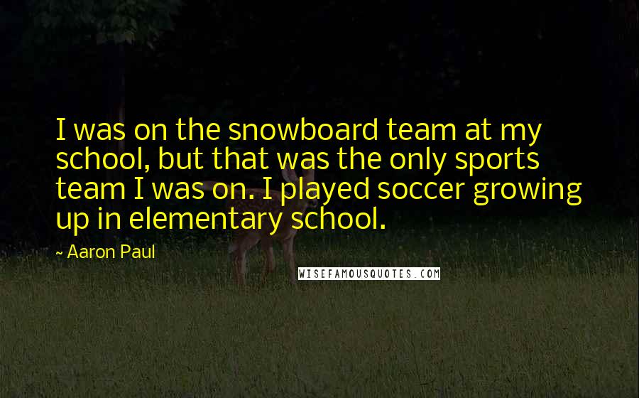 Aaron Paul Quotes: I was on the snowboard team at my school, but that was the only sports team I was on. I played soccer growing up in elementary school.