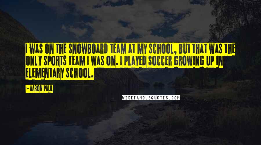 Aaron Paul Quotes: I was on the snowboard team at my school, but that was the only sports team I was on. I played soccer growing up in elementary school.