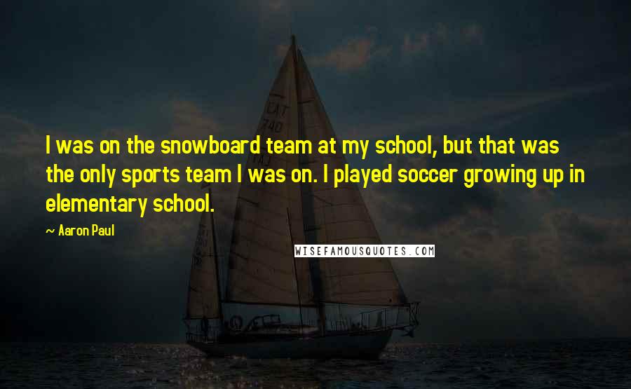 Aaron Paul Quotes: I was on the snowboard team at my school, but that was the only sports team I was on. I played soccer growing up in elementary school.