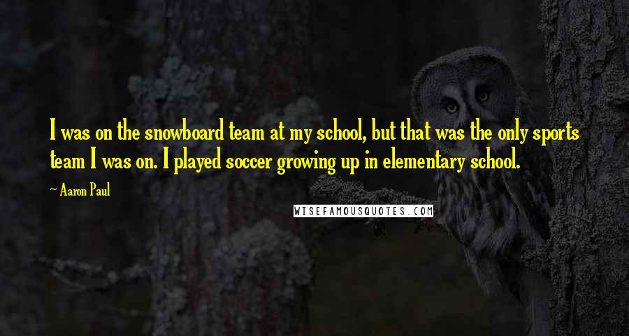 Aaron Paul Quotes: I was on the snowboard team at my school, but that was the only sports team I was on. I played soccer growing up in elementary school.