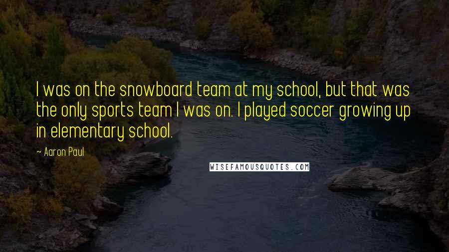 Aaron Paul Quotes: I was on the snowboard team at my school, but that was the only sports team I was on. I played soccer growing up in elementary school.