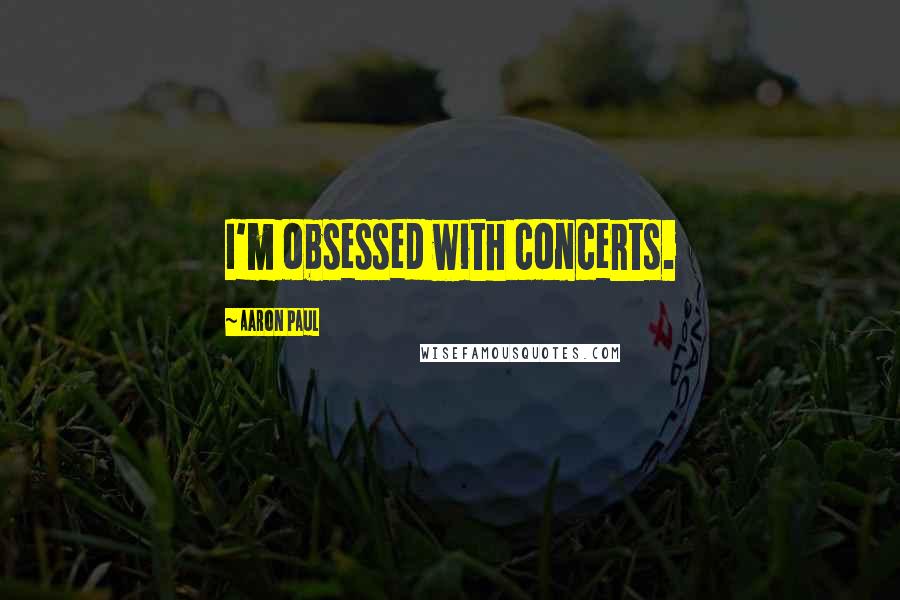 Aaron Paul Quotes: I'm obsessed with concerts.