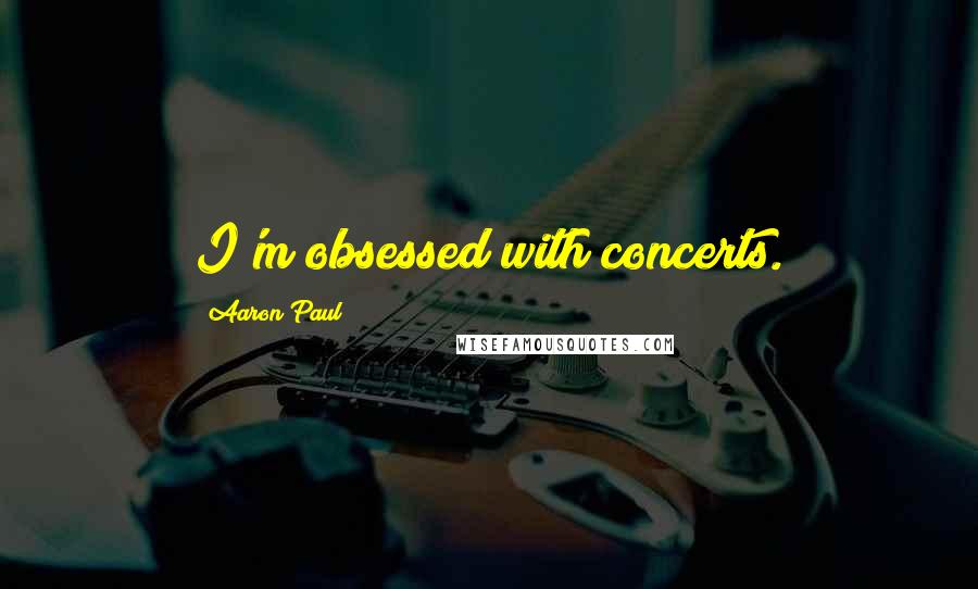 Aaron Paul Quotes: I'm obsessed with concerts.