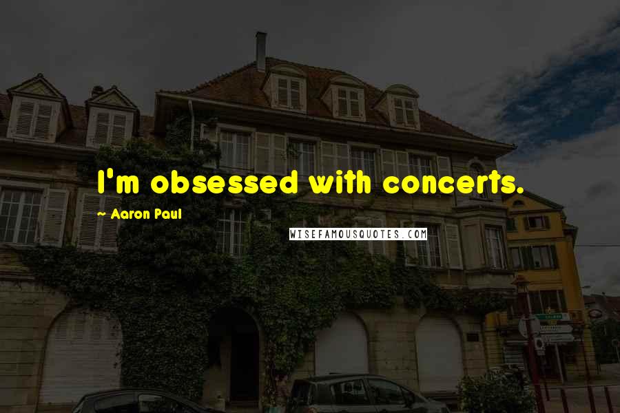 Aaron Paul Quotes: I'm obsessed with concerts.