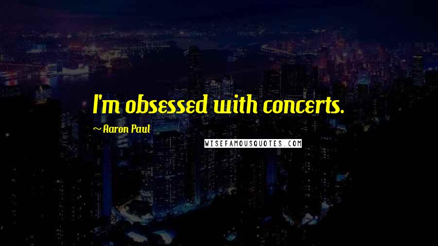 Aaron Paul Quotes: I'm obsessed with concerts.