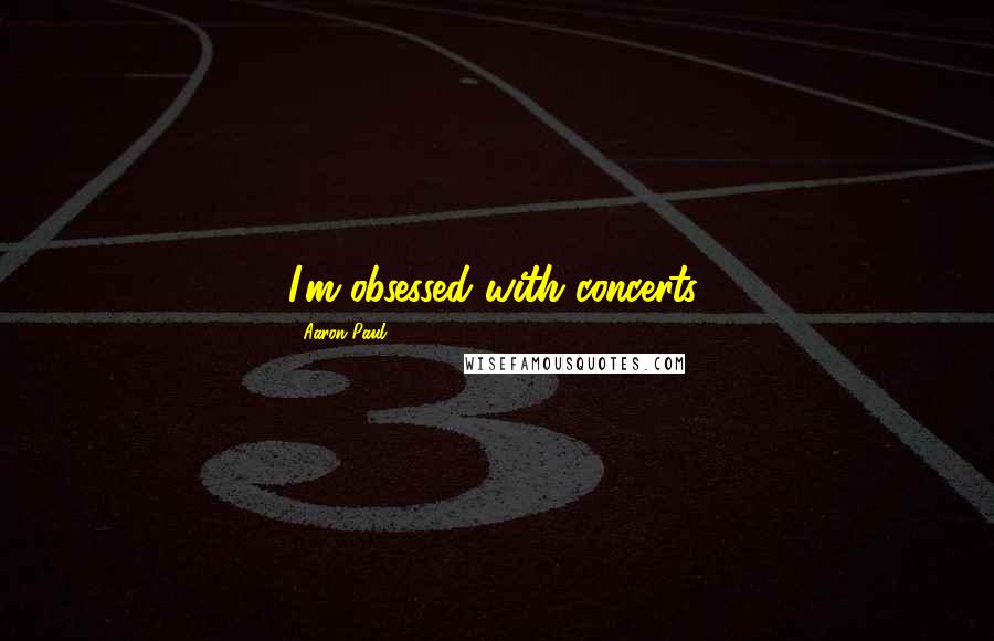 Aaron Paul Quotes: I'm obsessed with concerts.