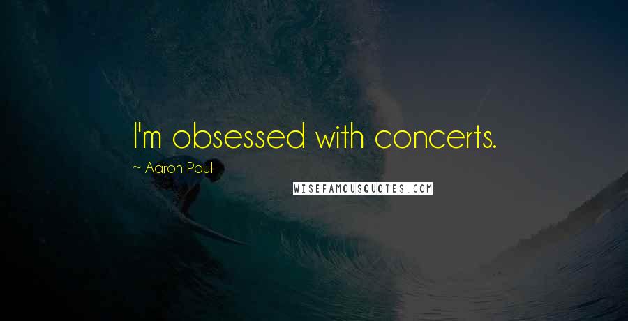 Aaron Paul Quotes: I'm obsessed with concerts.