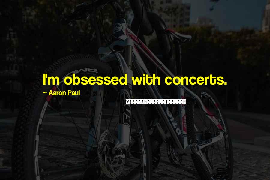 Aaron Paul Quotes: I'm obsessed with concerts.