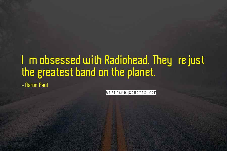 Aaron Paul Quotes: I'm obsessed with Radiohead. They're just the greatest band on the planet.