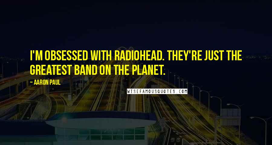 Aaron Paul Quotes: I'm obsessed with Radiohead. They're just the greatest band on the planet.