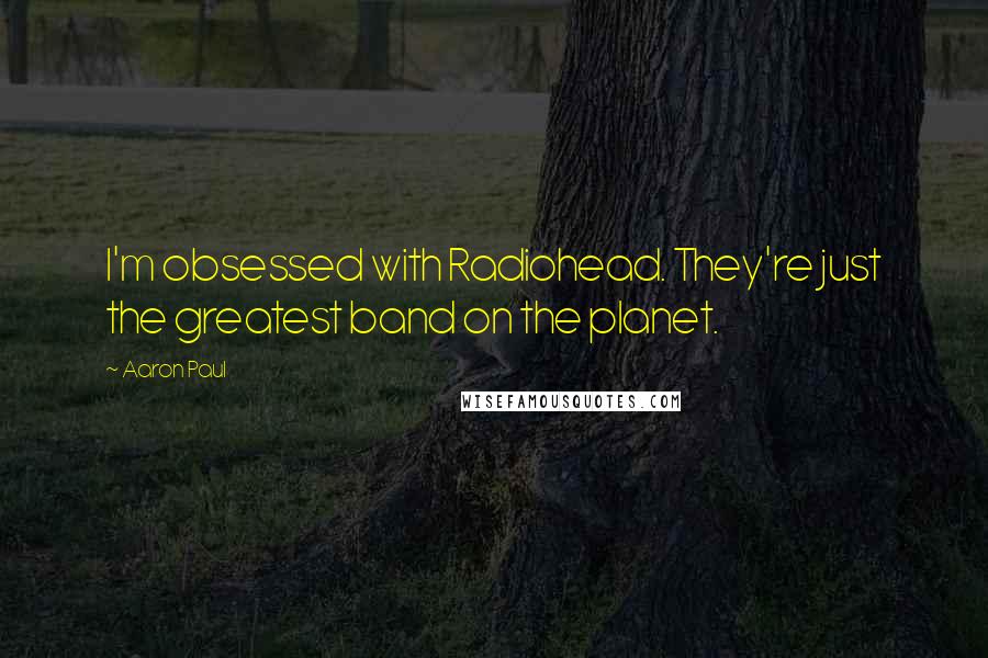 Aaron Paul Quotes: I'm obsessed with Radiohead. They're just the greatest band on the planet.