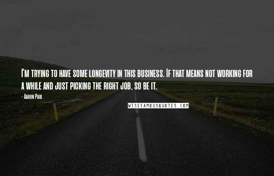 Aaron Paul Quotes: I'm trying to have some longevity in this business. If that means not working for a while and just picking the right job, so be it.