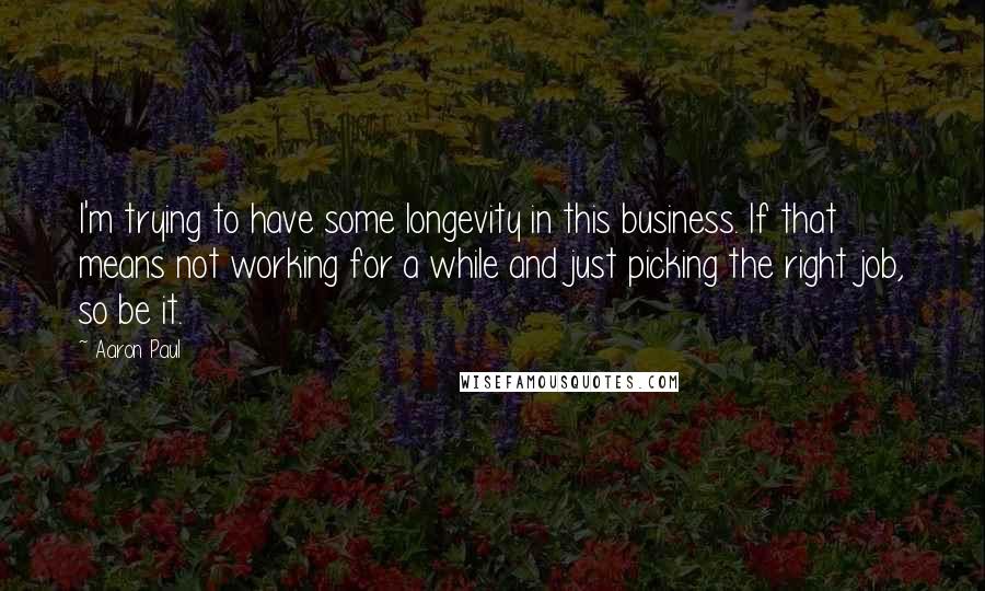 Aaron Paul Quotes: I'm trying to have some longevity in this business. If that means not working for a while and just picking the right job, so be it.