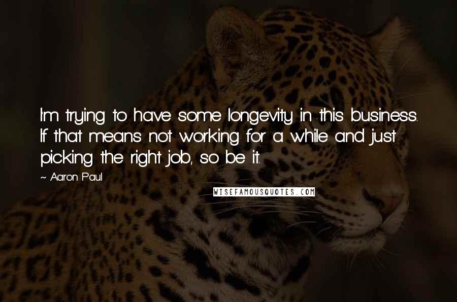 Aaron Paul Quotes: I'm trying to have some longevity in this business. If that means not working for a while and just picking the right job, so be it.