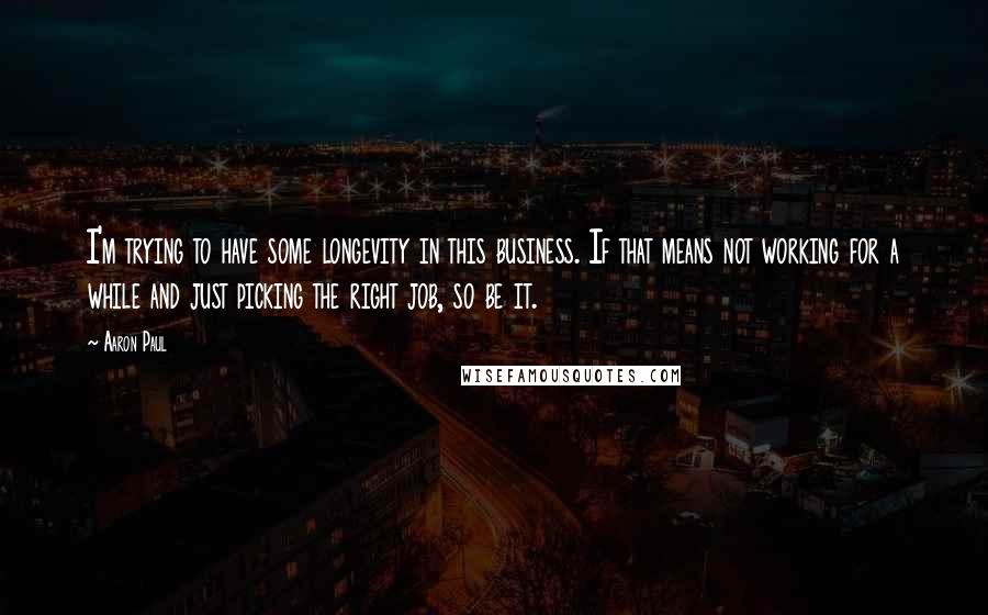 Aaron Paul Quotes: I'm trying to have some longevity in this business. If that means not working for a while and just picking the right job, so be it.