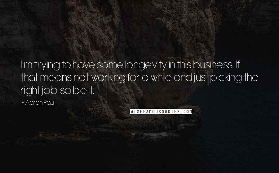 Aaron Paul Quotes: I'm trying to have some longevity in this business. If that means not working for a while and just picking the right job, so be it.