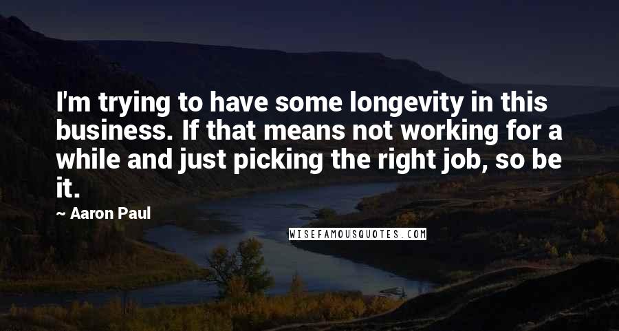 Aaron Paul Quotes: I'm trying to have some longevity in this business. If that means not working for a while and just picking the right job, so be it.