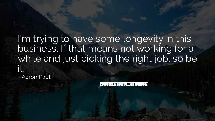 Aaron Paul Quotes: I'm trying to have some longevity in this business. If that means not working for a while and just picking the right job, so be it.