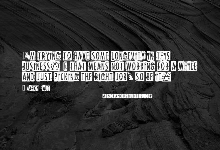 Aaron Paul Quotes: I'm trying to have some longevity in this business. If that means not working for a while and just picking the right job, so be it.