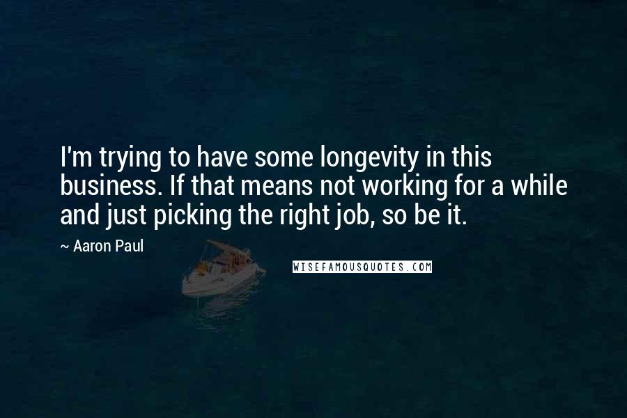 Aaron Paul Quotes: I'm trying to have some longevity in this business. If that means not working for a while and just picking the right job, so be it.