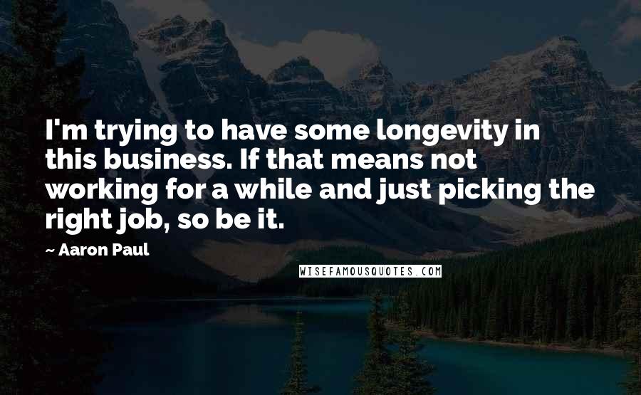 Aaron Paul Quotes: I'm trying to have some longevity in this business. If that means not working for a while and just picking the right job, so be it.