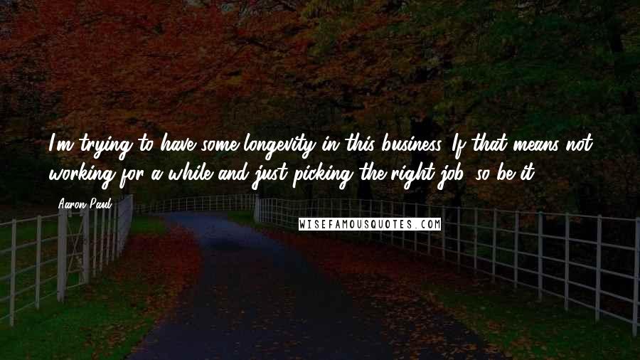 Aaron Paul Quotes: I'm trying to have some longevity in this business. If that means not working for a while and just picking the right job, so be it.