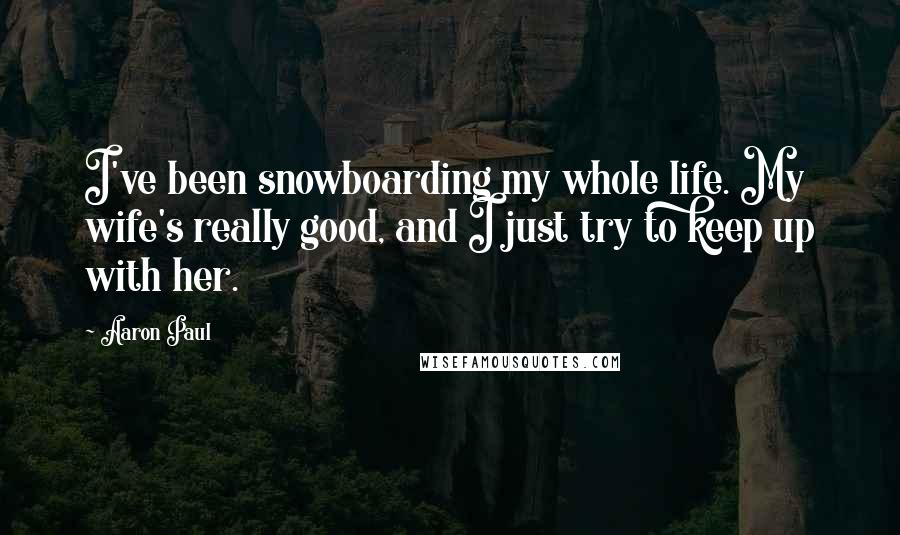 Aaron Paul Quotes: I've been snowboarding my whole life. My wife's really good, and I just try to keep up with her.