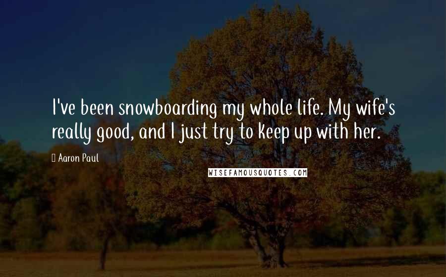 Aaron Paul Quotes: I've been snowboarding my whole life. My wife's really good, and I just try to keep up with her.