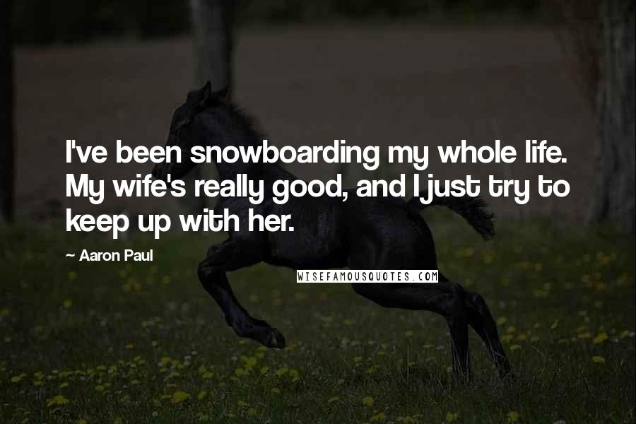Aaron Paul Quotes: I've been snowboarding my whole life. My wife's really good, and I just try to keep up with her.