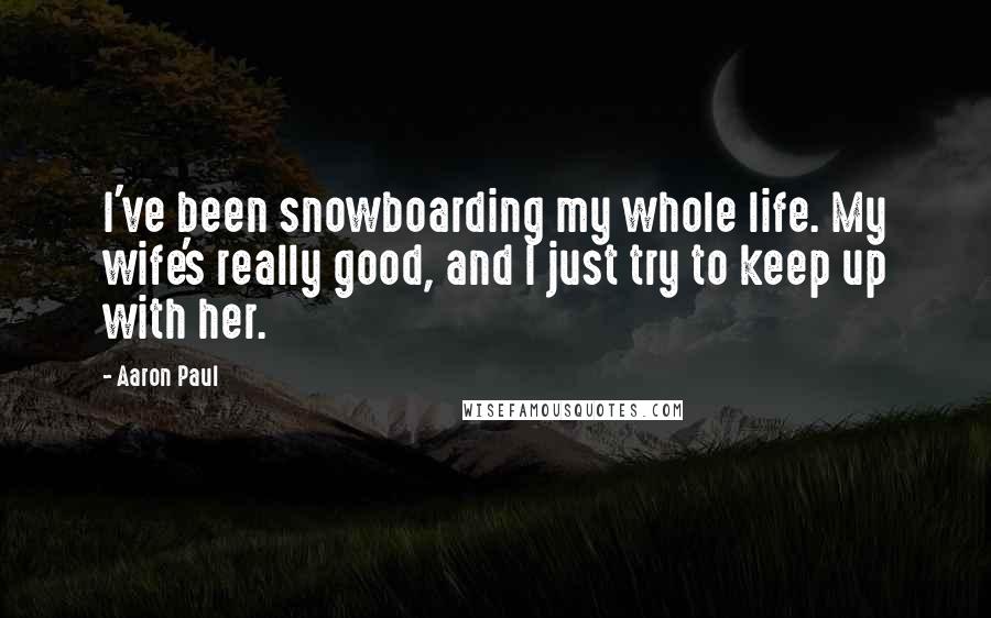 Aaron Paul Quotes: I've been snowboarding my whole life. My wife's really good, and I just try to keep up with her.