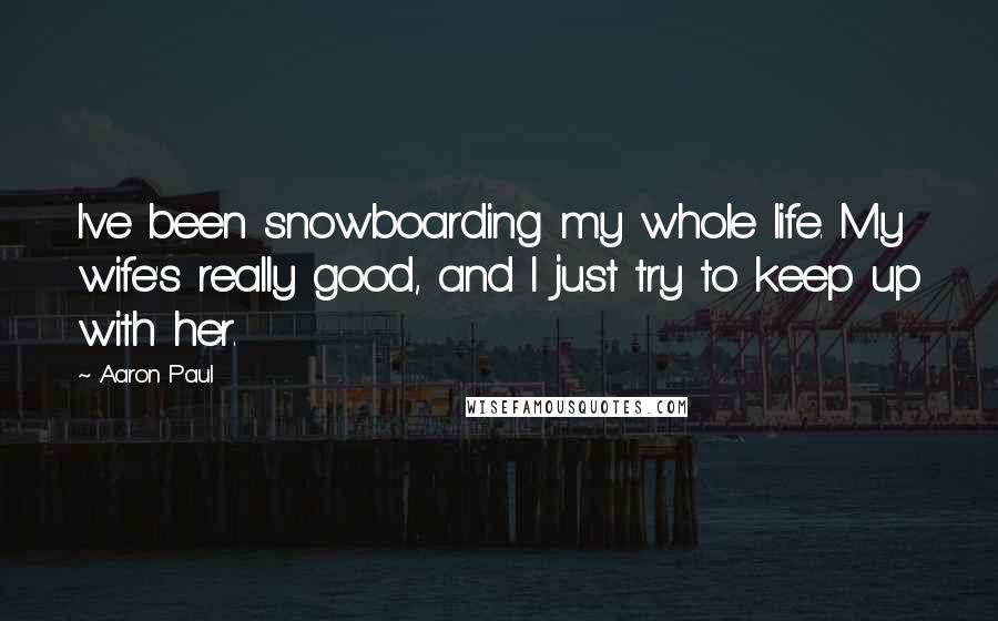 Aaron Paul Quotes: I've been snowboarding my whole life. My wife's really good, and I just try to keep up with her.