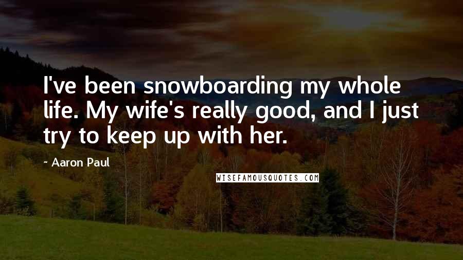 Aaron Paul Quotes: I've been snowboarding my whole life. My wife's really good, and I just try to keep up with her.