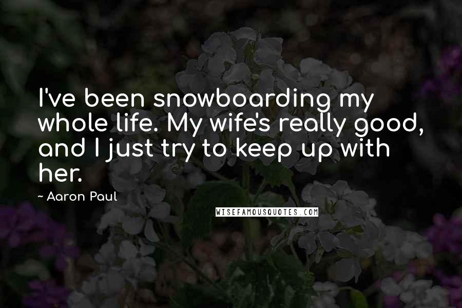 Aaron Paul Quotes: I've been snowboarding my whole life. My wife's really good, and I just try to keep up with her.