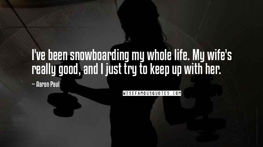 Aaron Paul Quotes: I've been snowboarding my whole life. My wife's really good, and I just try to keep up with her.