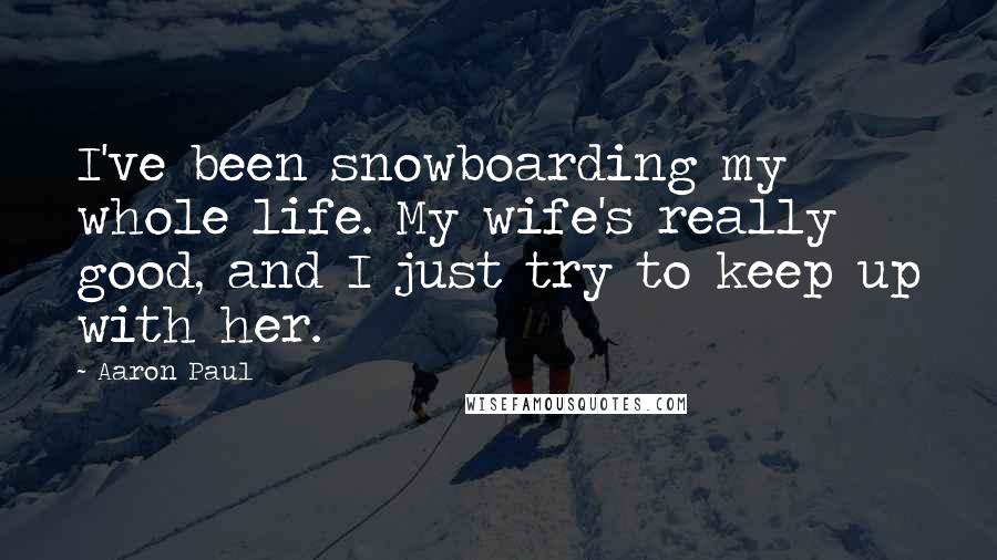 Aaron Paul Quotes: I've been snowboarding my whole life. My wife's really good, and I just try to keep up with her.