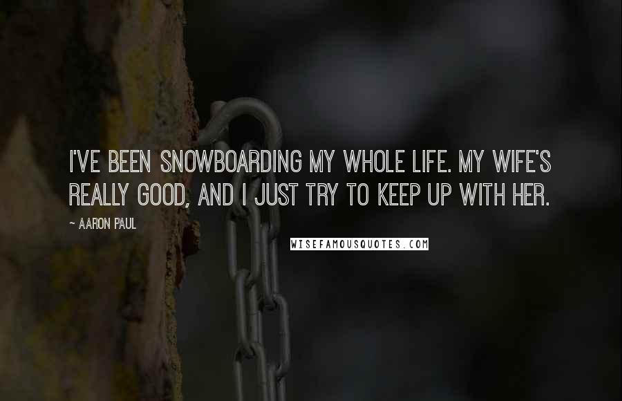 Aaron Paul Quotes: I've been snowboarding my whole life. My wife's really good, and I just try to keep up with her.