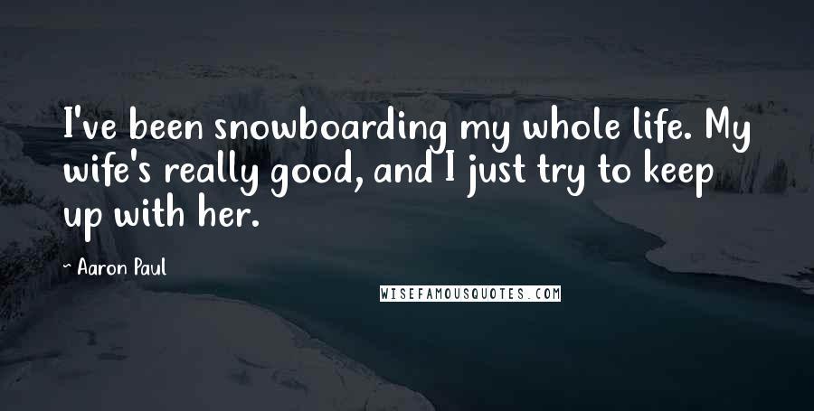 Aaron Paul Quotes: I've been snowboarding my whole life. My wife's really good, and I just try to keep up with her.