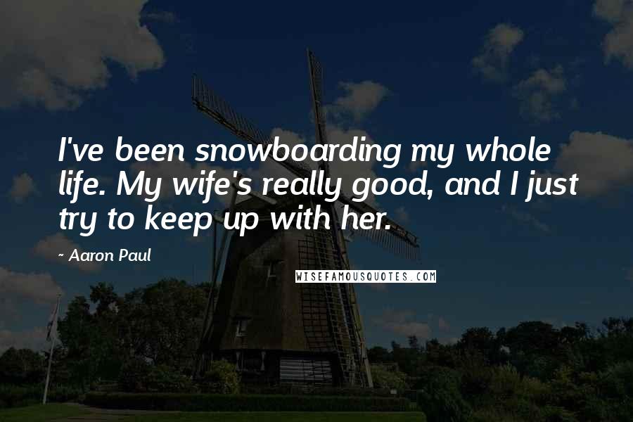 Aaron Paul Quotes: I've been snowboarding my whole life. My wife's really good, and I just try to keep up with her.