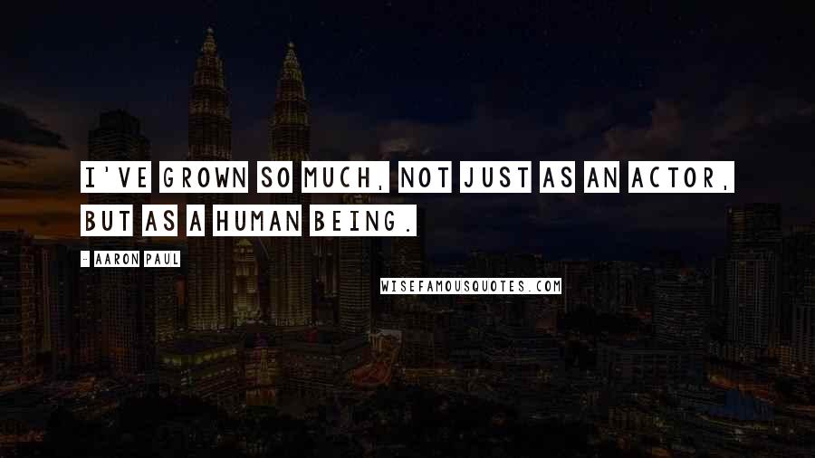 Aaron Paul Quotes: I've grown so much, not just as an actor, but as a human being.