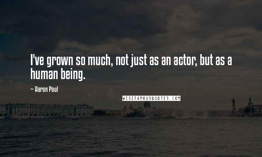 Aaron Paul Quotes: I've grown so much, not just as an actor, but as a human being.