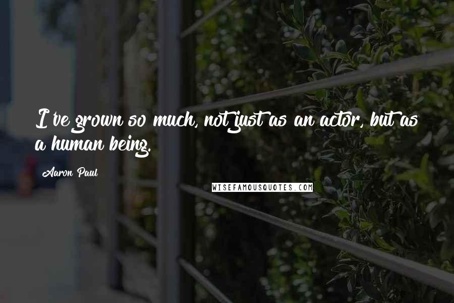 Aaron Paul Quotes: I've grown so much, not just as an actor, but as a human being.